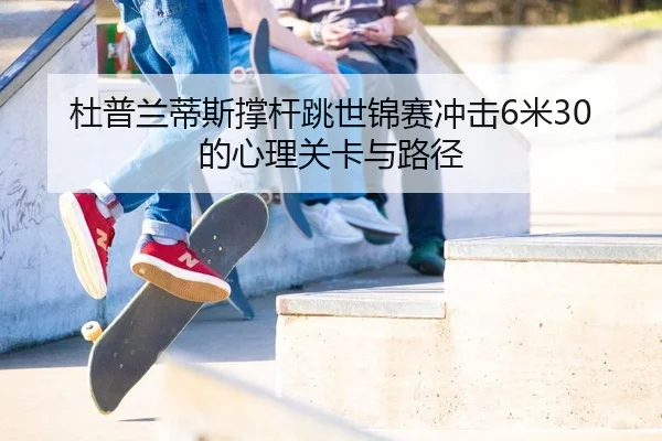 杜普兰蒂斯撑杆跳世锦赛冲击6米30的心理关卡与路径